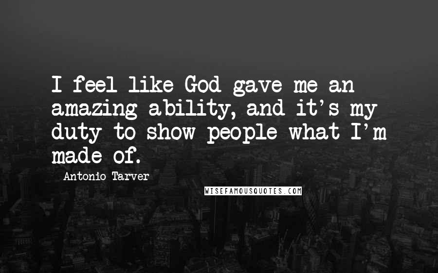 Antonio Tarver Quotes: I feel like God gave me an amazing ability, and it's my duty to show people what I'm made of.