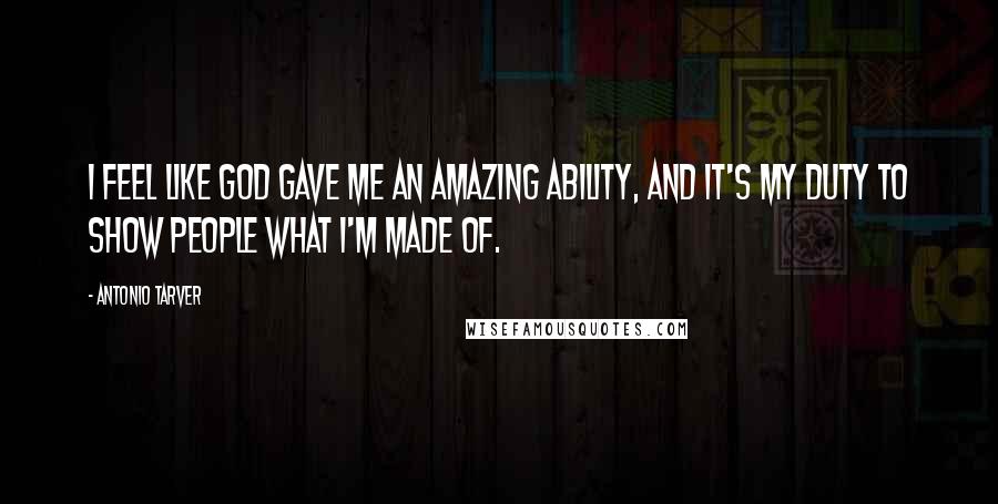 Antonio Tarver Quotes: I feel like God gave me an amazing ability, and it's my duty to show people what I'm made of.