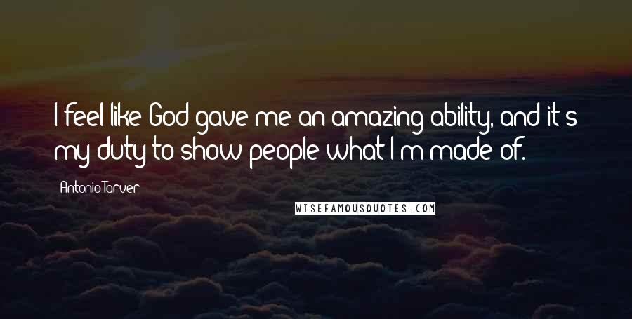 Antonio Tarver Quotes: I feel like God gave me an amazing ability, and it's my duty to show people what I'm made of.