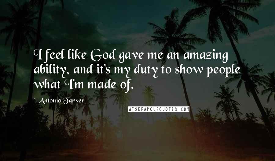 Antonio Tarver Quotes: I feel like God gave me an amazing ability, and it's my duty to show people what I'm made of.