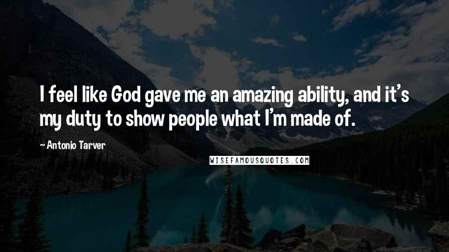 Antonio Tarver Quotes: I feel like God gave me an amazing ability, and it's my duty to show people what I'm made of.