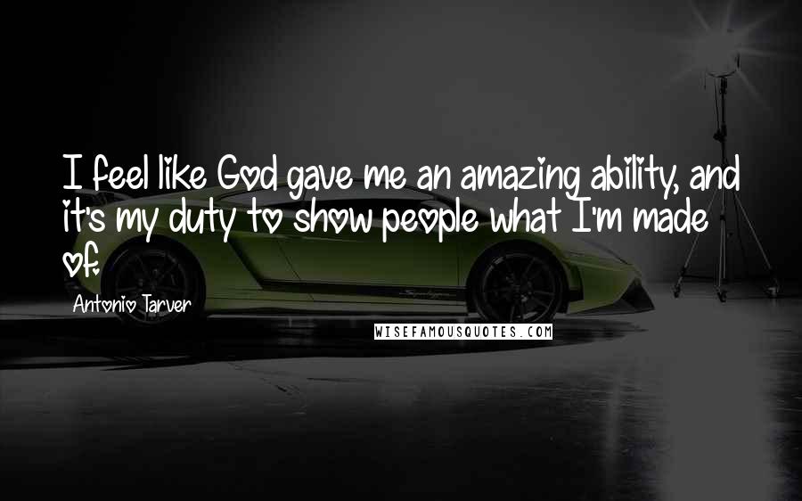 Antonio Tarver Quotes: I feel like God gave me an amazing ability, and it's my duty to show people what I'm made of.