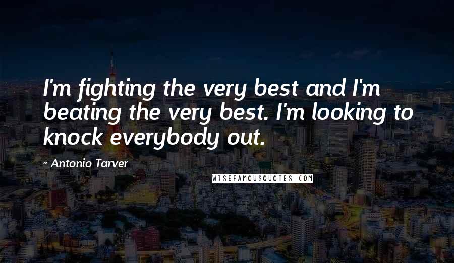 Antonio Tarver Quotes: I'm fighting the very best and I'm beating the very best. I'm looking to knock everybody out.