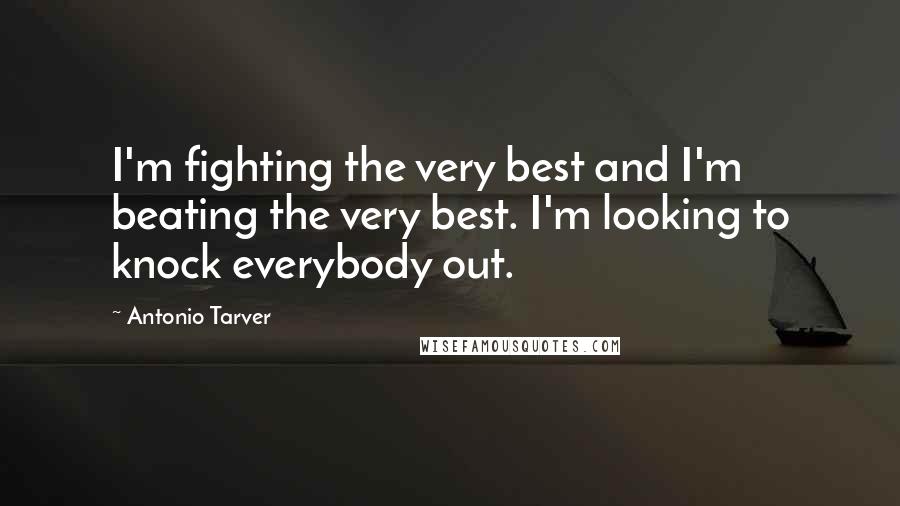 Antonio Tarver Quotes: I'm fighting the very best and I'm beating the very best. I'm looking to knock everybody out.