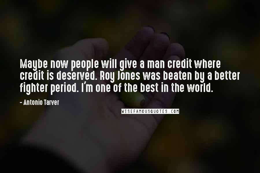Antonio Tarver Quotes: Maybe now people will give a man credit where credit is deserved. Roy Jones was beaten by a better fighter period. I'm one of the best in the world.