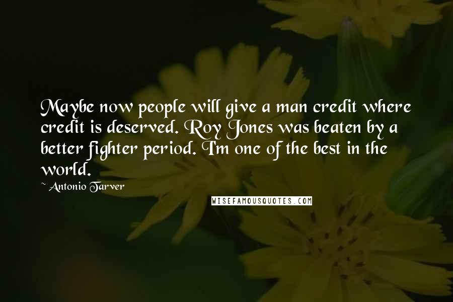 Antonio Tarver Quotes: Maybe now people will give a man credit where credit is deserved. Roy Jones was beaten by a better fighter period. I'm one of the best in the world.