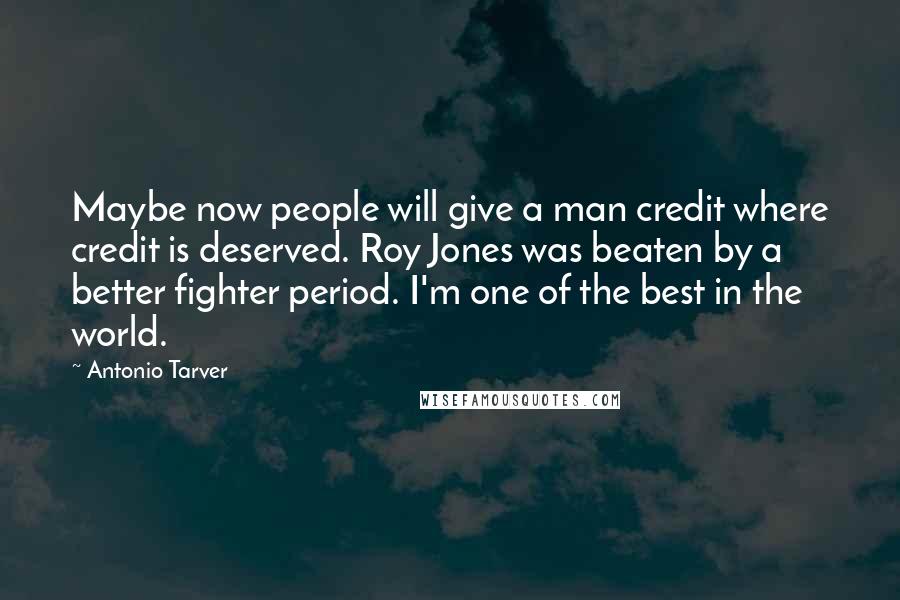 Antonio Tarver Quotes: Maybe now people will give a man credit where credit is deserved. Roy Jones was beaten by a better fighter period. I'm one of the best in the world.