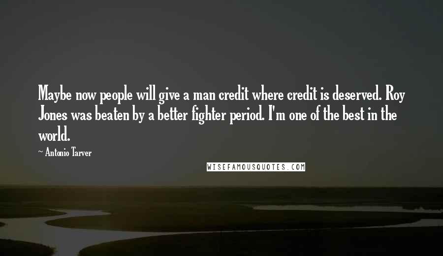 Antonio Tarver Quotes: Maybe now people will give a man credit where credit is deserved. Roy Jones was beaten by a better fighter period. I'm one of the best in the world.