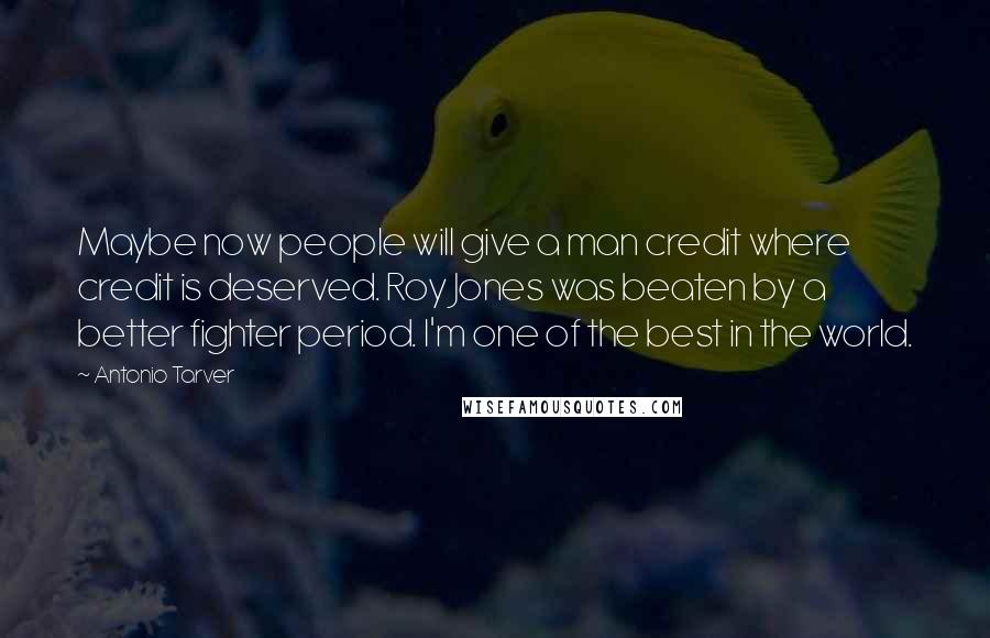 Antonio Tarver Quotes: Maybe now people will give a man credit where credit is deserved. Roy Jones was beaten by a better fighter period. I'm one of the best in the world.