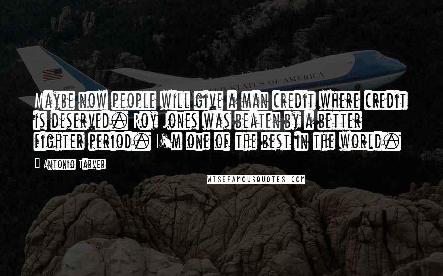 Antonio Tarver Quotes: Maybe now people will give a man credit where credit is deserved. Roy Jones was beaten by a better fighter period. I'm one of the best in the world.