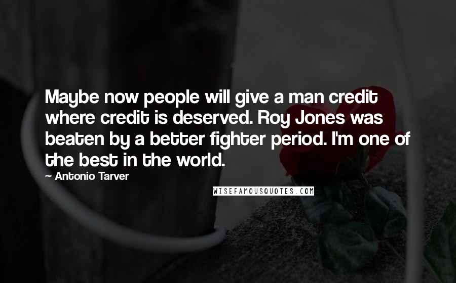 Antonio Tarver Quotes: Maybe now people will give a man credit where credit is deserved. Roy Jones was beaten by a better fighter period. I'm one of the best in the world.