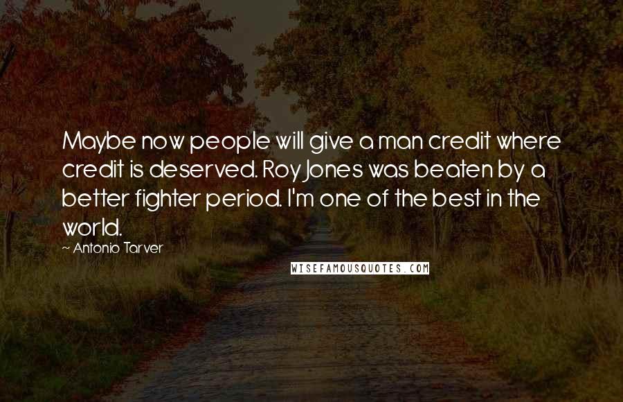 Antonio Tarver Quotes: Maybe now people will give a man credit where credit is deserved. Roy Jones was beaten by a better fighter period. I'm one of the best in the world.