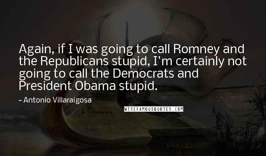 Antonio Villaraigosa Quotes: Again, if I was going to call Romney and the Republicans stupid, I'm certainly not going to call the Democrats and President Obama stupid.