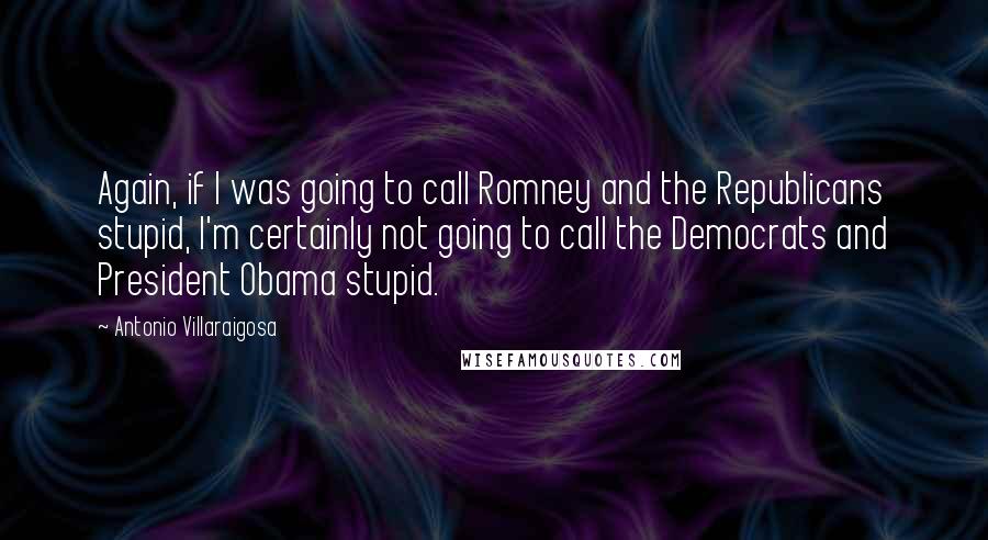 Antonio Villaraigosa Quotes: Again, if I was going to call Romney and the Republicans stupid, I'm certainly not going to call the Democrats and President Obama stupid.