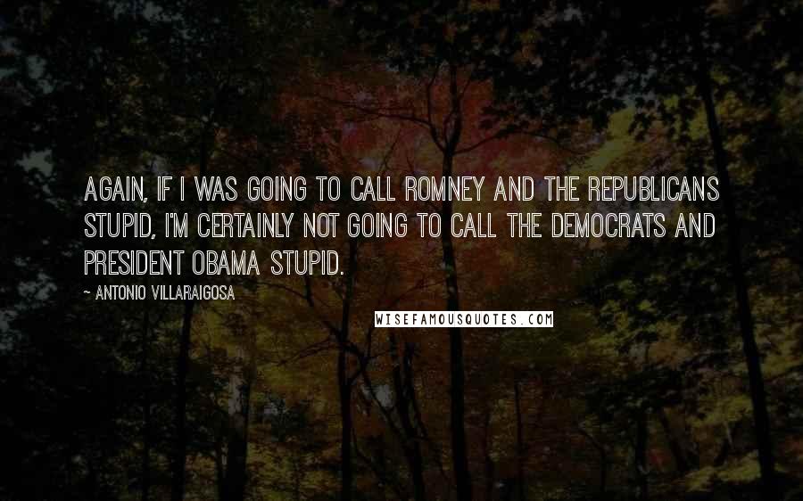 Antonio Villaraigosa Quotes: Again, if I was going to call Romney and the Republicans stupid, I'm certainly not going to call the Democrats and President Obama stupid.