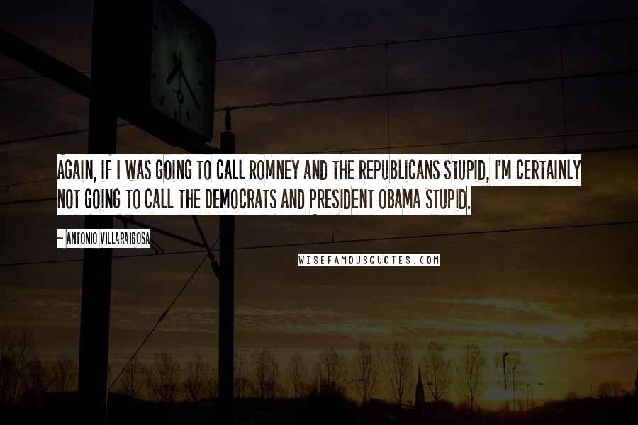 Antonio Villaraigosa Quotes: Again, if I was going to call Romney and the Republicans stupid, I'm certainly not going to call the Democrats and President Obama stupid.