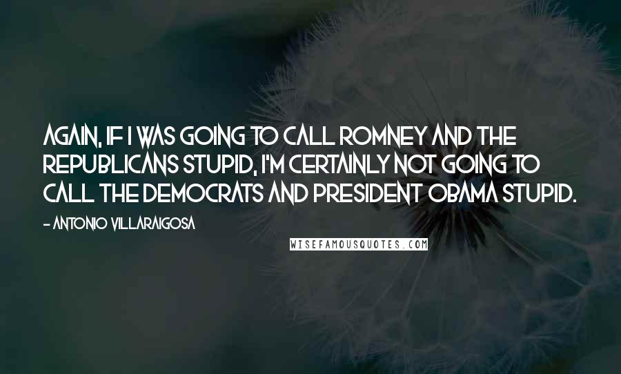 Antonio Villaraigosa Quotes: Again, if I was going to call Romney and the Republicans stupid, I'm certainly not going to call the Democrats and President Obama stupid.