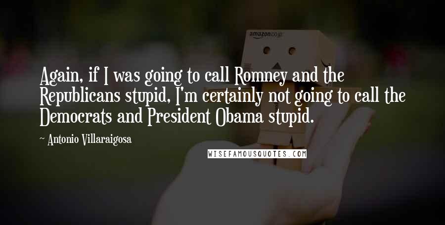 Antonio Villaraigosa Quotes: Again, if I was going to call Romney and the Republicans stupid, I'm certainly not going to call the Democrats and President Obama stupid.