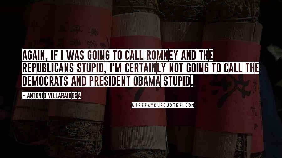 Antonio Villaraigosa Quotes: Again, if I was going to call Romney and the Republicans stupid, I'm certainly not going to call the Democrats and President Obama stupid.