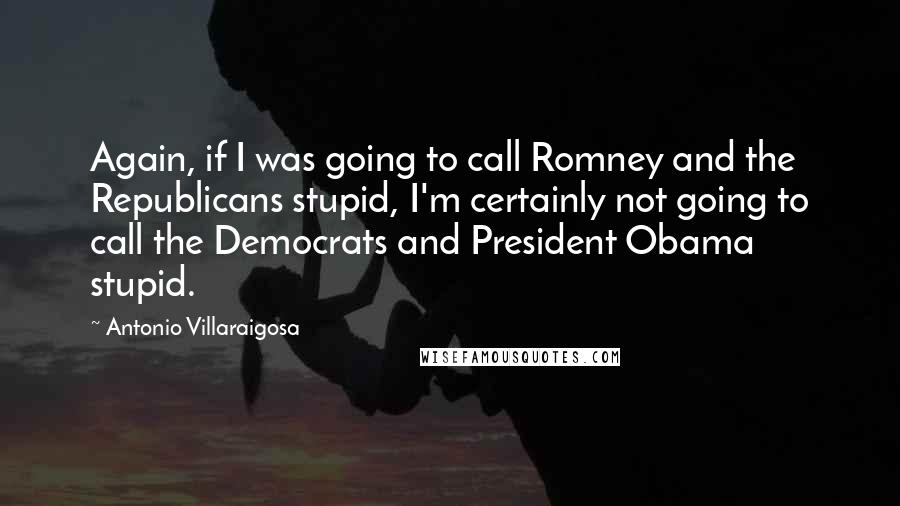 Antonio Villaraigosa Quotes: Again, if I was going to call Romney and the Republicans stupid, I'm certainly not going to call the Democrats and President Obama stupid.