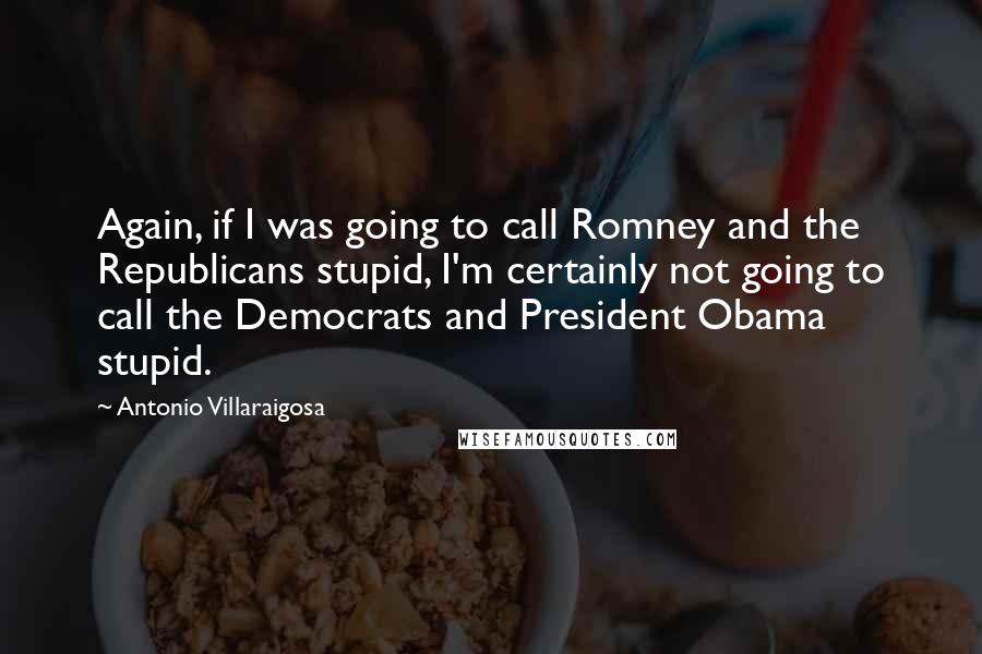 Antonio Villaraigosa Quotes: Again, if I was going to call Romney and the Republicans stupid, I'm certainly not going to call the Democrats and President Obama stupid.