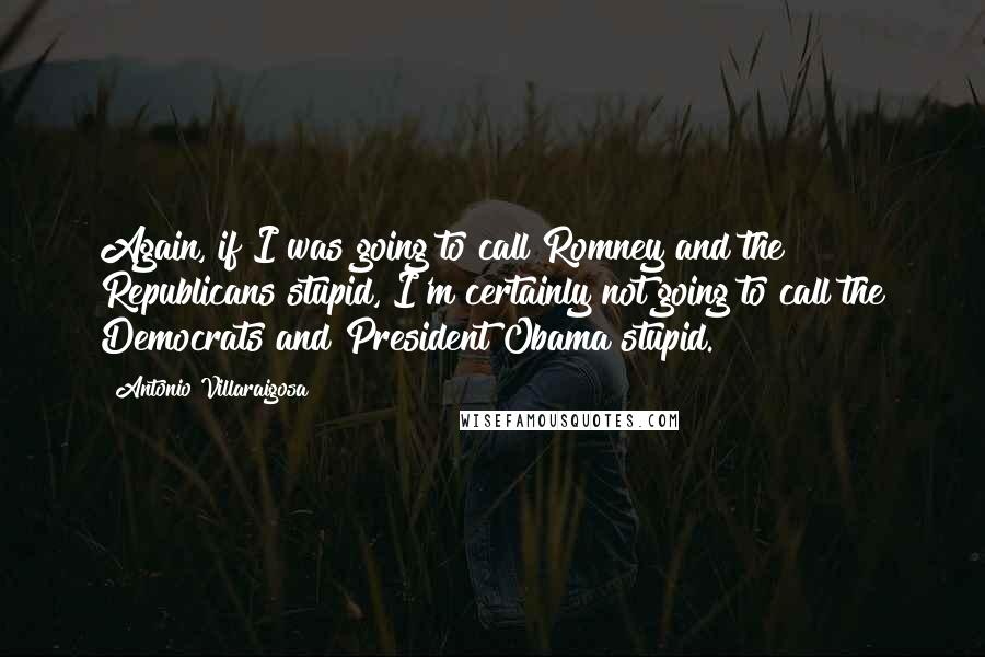 Antonio Villaraigosa Quotes: Again, if I was going to call Romney and the Republicans stupid, I'm certainly not going to call the Democrats and President Obama stupid.