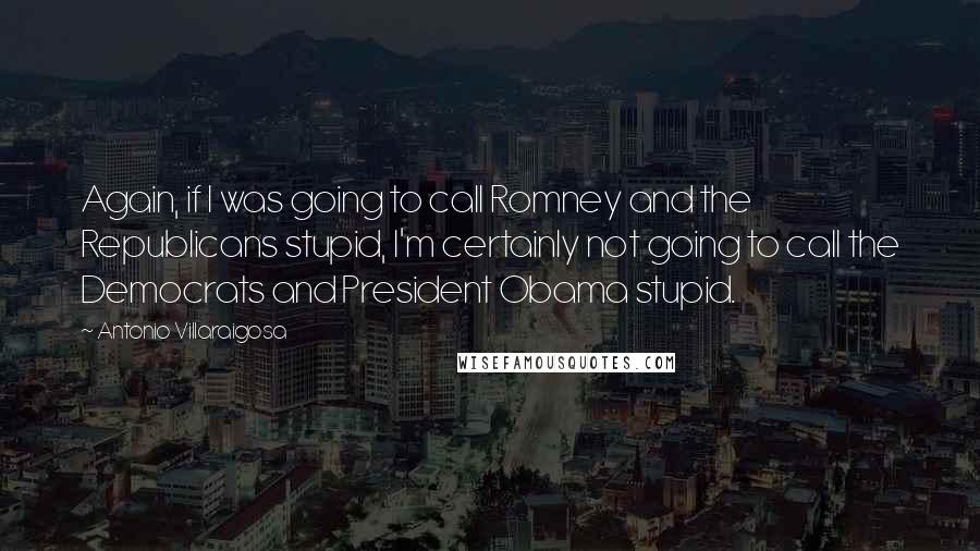 Antonio Villaraigosa Quotes: Again, if I was going to call Romney and the Republicans stupid, I'm certainly not going to call the Democrats and President Obama stupid.