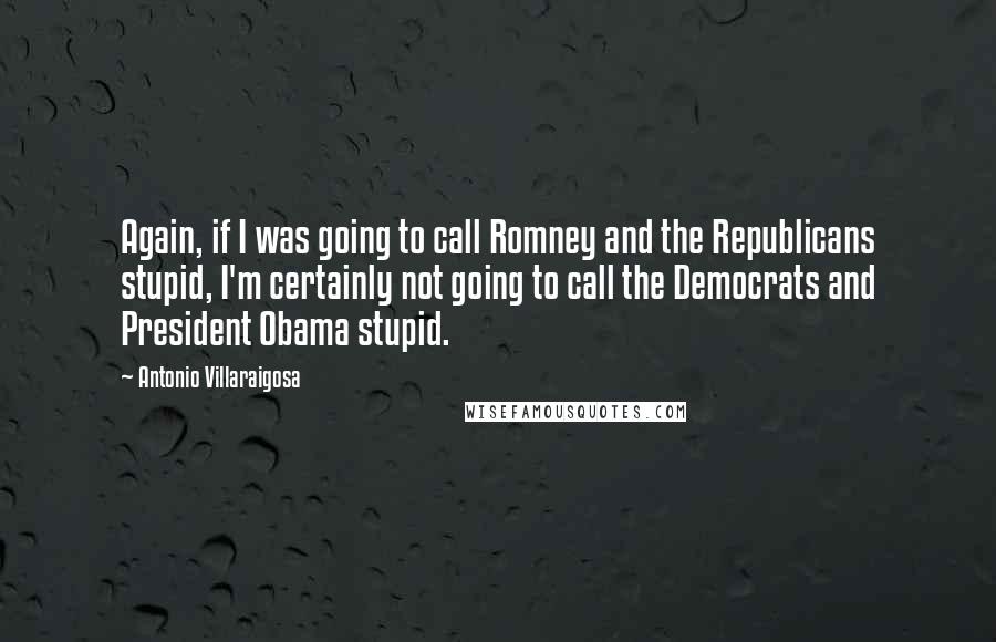 Antonio Villaraigosa Quotes: Again, if I was going to call Romney and the Republicans stupid, I'm certainly not going to call the Democrats and President Obama stupid.