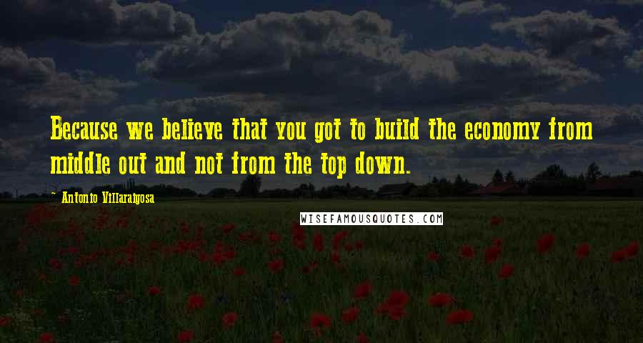 Antonio Villaraigosa Quotes: Because we believe that you got to build the economy from middle out and not from the top down.