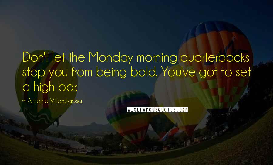 Antonio Villaraigosa Quotes: Don't let the Monday morning quarterbacks stop you from being bold. You've got to set a high bar.