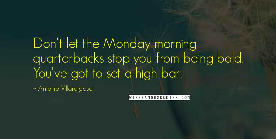 Antonio Villaraigosa Quotes: Don't let the Monday morning quarterbacks stop you from being bold. You've got to set a high bar.