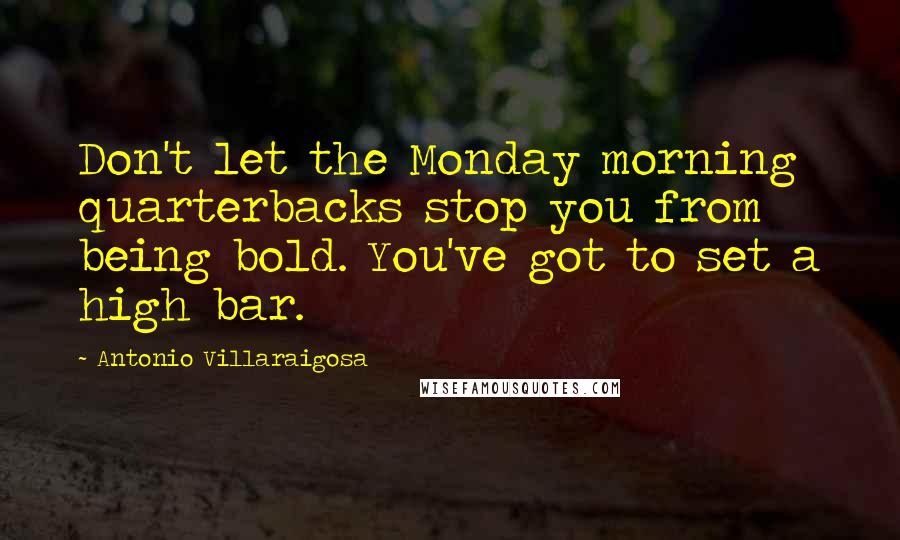 Antonio Villaraigosa Quotes: Don't let the Monday morning quarterbacks stop you from being bold. You've got to set a high bar.