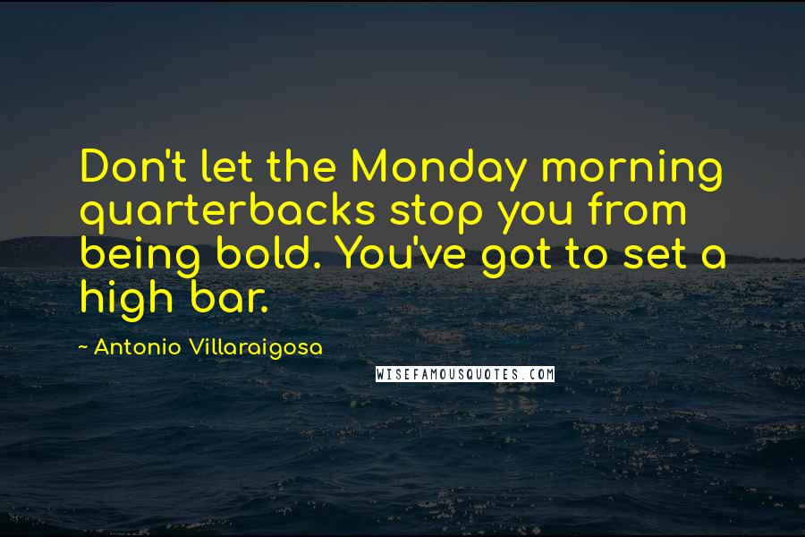 Antonio Villaraigosa Quotes: Don't let the Monday morning quarterbacks stop you from being bold. You've got to set a high bar.