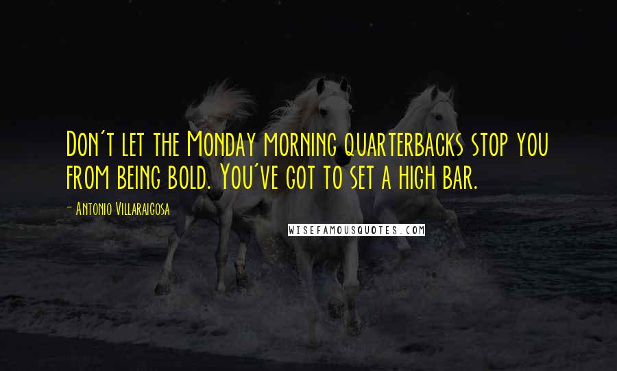 Antonio Villaraigosa Quotes: Don't let the Monday morning quarterbacks stop you from being bold. You've got to set a high bar.