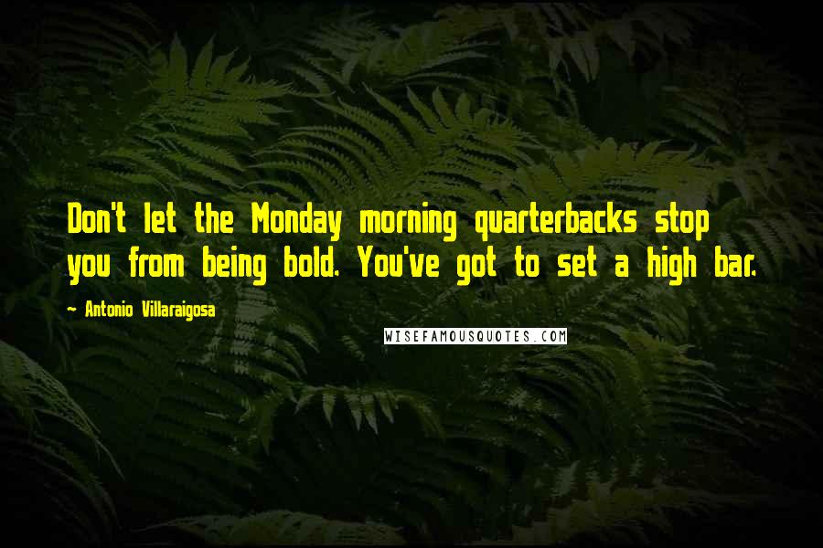 Antonio Villaraigosa Quotes: Don't let the Monday morning quarterbacks stop you from being bold. You've got to set a high bar.