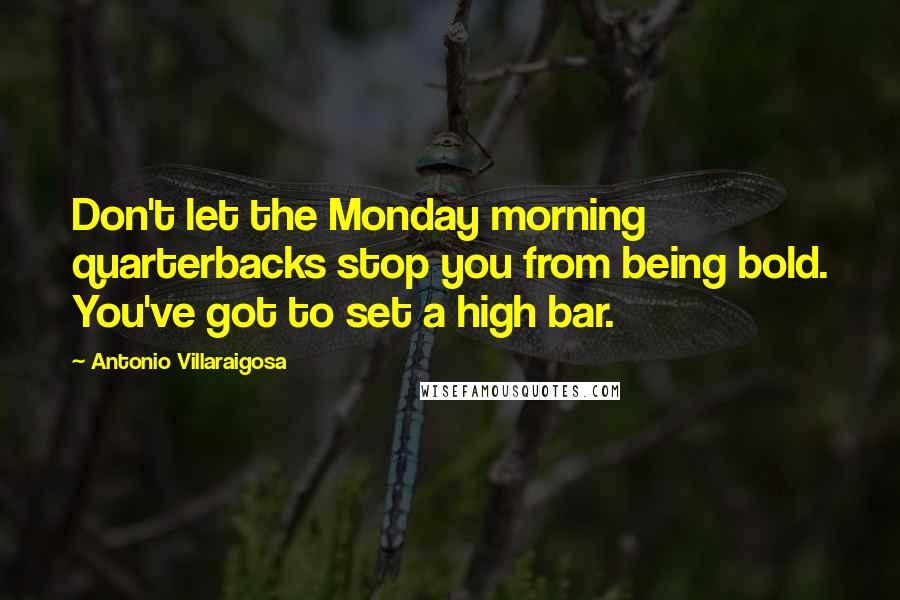 Antonio Villaraigosa Quotes: Don't let the Monday morning quarterbacks stop you from being bold. You've got to set a high bar.