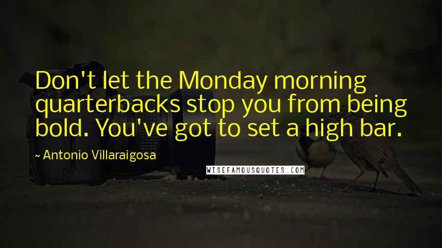 Antonio Villaraigosa Quotes: Don't let the Monday morning quarterbacks stop you from being bold. You've got to set a high bar.