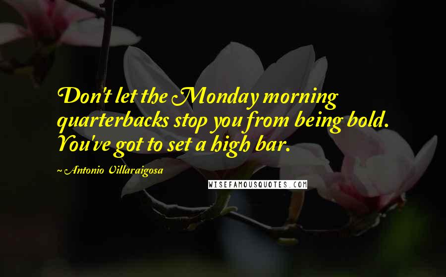 Antonio Villaraigosa Quotes: Don't let the Monday morning quarterbacks stop you from being bold. You've got to set a high bar.