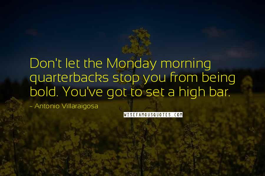 Antonio Villaraigosa Quotes: Don't let the Monday morning quarterbacks stop you from being bold. You've got to set a high bar.