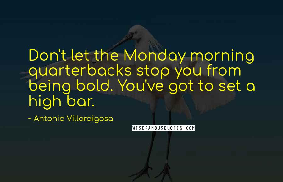 Antonio Villaraigosa Quotes: Don't let the Monday morning quarterbacks stop you from being bold. You've got to set a high bar.