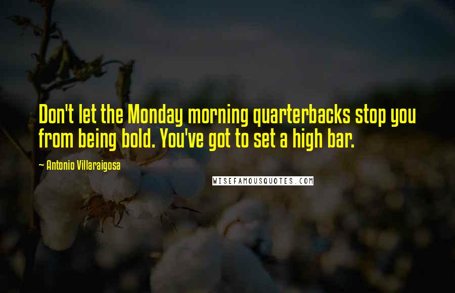 Antonio Villaraigosa Quotes: Don't let the Monday morning quarterbacks stop you from being bold. You've got to set a high bar.