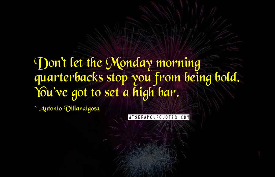 Antonio Villaraigosa Quotes: Don't let the Monday morning quarterbacks stop you from being bold. You've got to set a high bar.