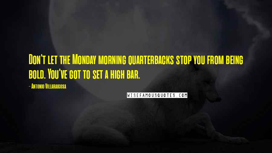 Antonio Villaraigosa Quotes: Don't let the Monday morning quarterbacks stop you from being bold. You've got to set a high bar.