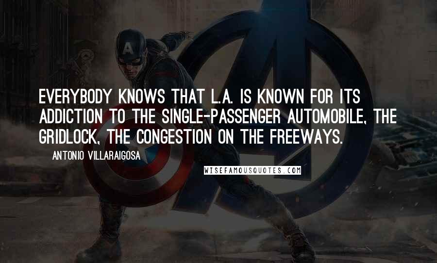 Antonio Villaraigosa Quotes: Everybody knows that L.A. is known for its addiction to the single-passenger automobile, the gridlock, the congestion on the freeways.