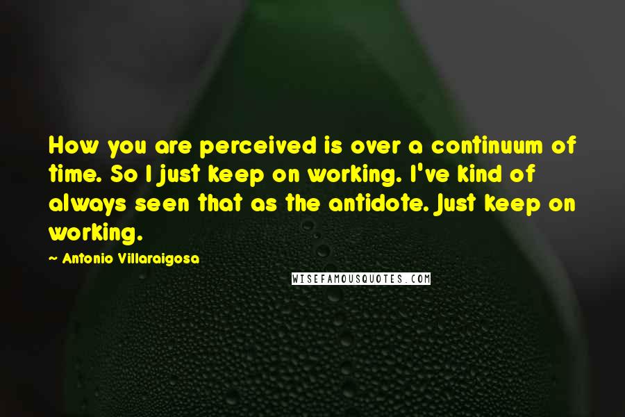 Antonio Villaraigosa Quotes: How you are perceived is over a continuum of time. So I just keep on working. I've kind of always seen that as the antidote. Just keep on working.