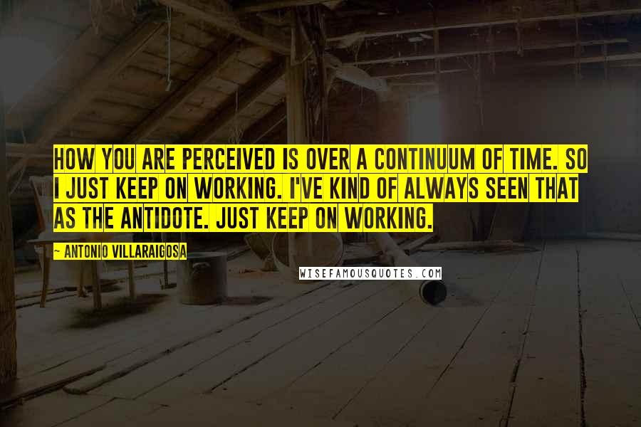 Antonio Villaraigosa Quotes: How you are perceived is over a continuum of time. So I just keep on working. I've kind of always seen that as the antidote. Just keep on working.