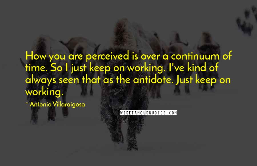 Antonio Villaraigosa Quotes: How you are perceived is over a continuum of time. So I just keep on working. I've kind of always seen that as the antidote. Just keep on working.