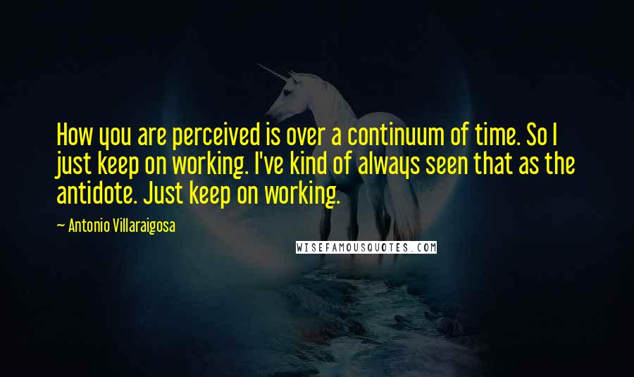 Antonio Villaraigosa Quotes: How you are perceived is over a continuum of time. So I just keep on working. I've kind of always seen that as the antidote. Just keep on working.