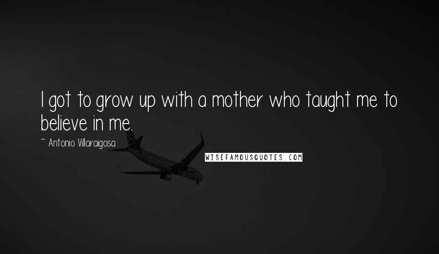 Antonio Villaraigosa Quotes: I got to grow up with a mother who taught me to believe in me.