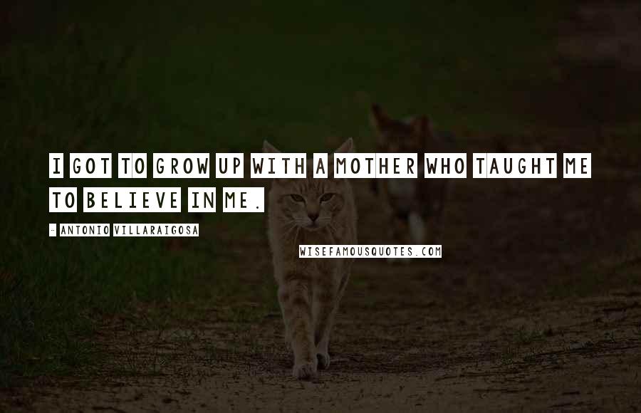 Antonio Villaraigosa Quotes: I got to grow up with a mother who taught me to believe in me.